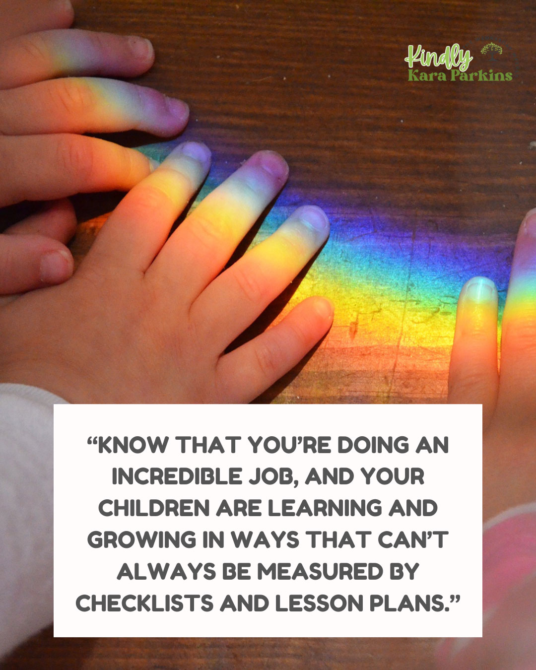"Know that you're doing an incredible job, and your children are learning and growing in ways that can't always be measured by checklists and lesson plans."