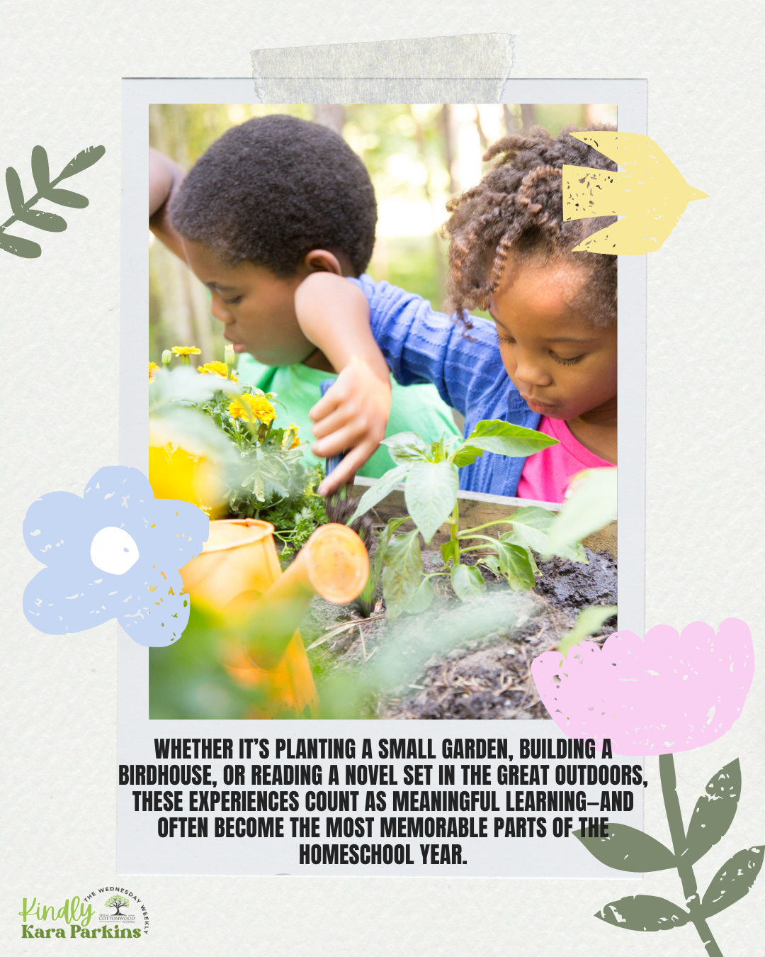 kara032625 Closeup photo of two children working in a garden with the words Whether it’s planting a small garden, building a birdhouse, or reading a novel set in the great outdoors, these experiences count as meaningful learning—and often become the most memorable parts of the homeschool year.