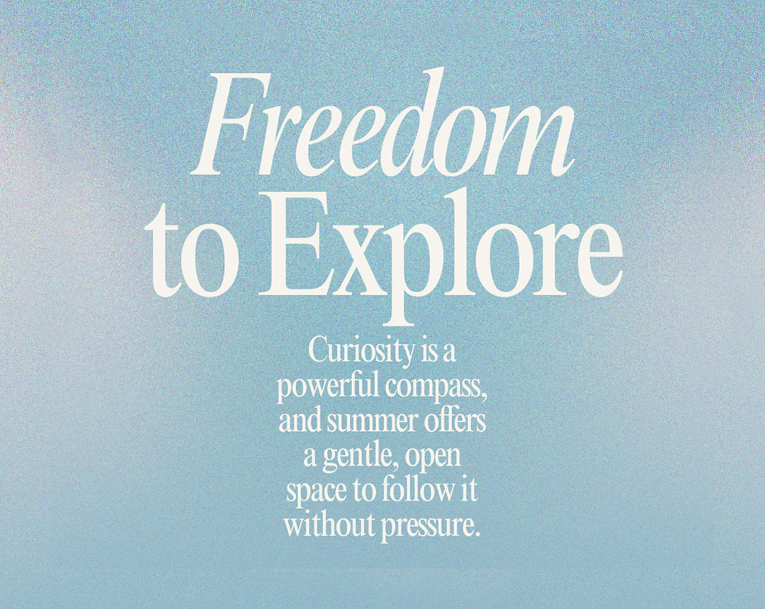 freedom3 White text on light blue background that says Freedom to Explore. Curiosity is a powerful compass, and summer offers a gentle, open space to follow it without pressure.